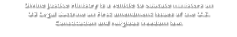 Divine Justice Ministry is a vehicle to educate ministers on US Legal doctrine on First amendment issues of the U.S. Constitution and religious freedom law.